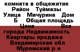 комната в общежитие › Район ­ Туймазы › Улица ­ Мичурина › Дом ­ 17“Б“ › Общая площадь ­ 14 › Цена ­ 500 000 - Все города Недвижимость » Квартиры продажа   . Владимирская обл.,Муромский р-н